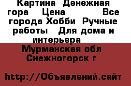 Картина “Денежная гора“ › Цена ­ 4 000 - Все города Хобби. Ручные работы » Для дома и интерьера   . Мурманская обл.,Снежногорск г.